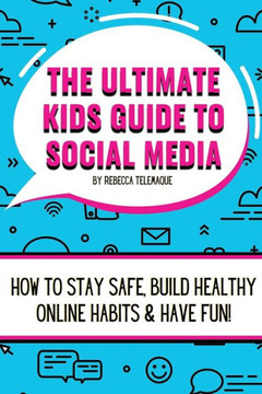 The Ultimate Kids Guide To Social Media: How to stay safe, build healthy online habits and have fun!