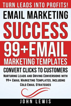 Email Marketing Success: Nurturing Leads and Driving Conversions with 99+ Email Marketing Templates, Including Cold Email Strategies