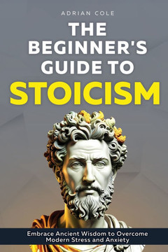The Beginner's Guide to Stoicism: Embrace Ancient Wisdom to Overcome Modern Stress and Anxiety