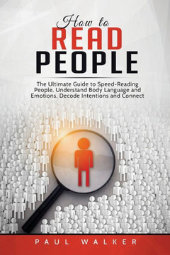 How to Read People: The Ultimate Guide to Speed-Reading People, Understand Body Language and Emotions, Decode Intentions and Connect Effor