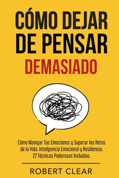 C??o Dejar de Pensar: C??o Manejar Tus Emociones y Superar los Retos de la Vida. Inteligencia Emocional y Resiliencia: 27 T??nicas Poderosas