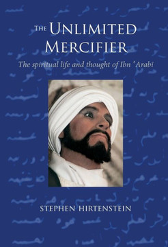 The Unlimited Mercifier: The Spiritual Life and Thought of Ibn 'Arabi