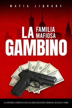 La Familia Mafiosa Gambino: La Historia Completa y Fascinante de la Organizaci?? Criminal de Nueva York (Las Cinco Familias)