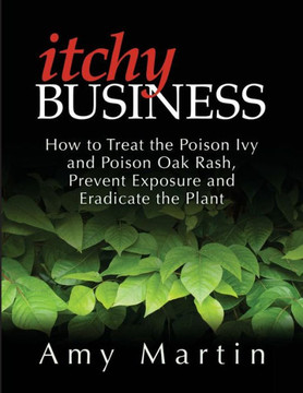 Itchy Business: How To Treat The Poison Ivy And Poison Oak Rash, Prevent Exposure And Eradicate The Plant