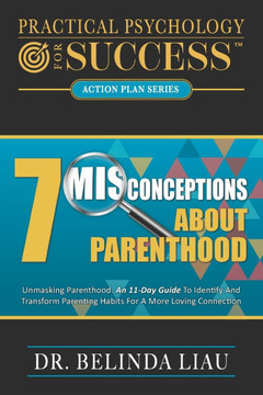 Practical Psychology For Success Seven Misconceptions About Parenthood: Unmasking Parenthood: An 11-Day Guide To Identify And Transform Parenting Habi