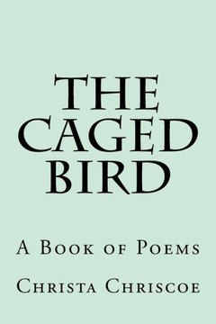 The Caged Bird : A Book Of Poems The Caged Bird : A Book Of Poems