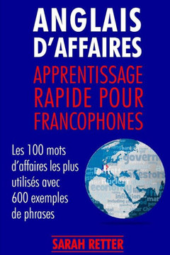 Anglais D´Affaires: Apprentissage Rapide Pour Francophones: Les 100 Mots DAffaires Les Plus UtilisEs Avec 600 Exemples De Phrases. (Anglais Pour Le Français) (French Edition)