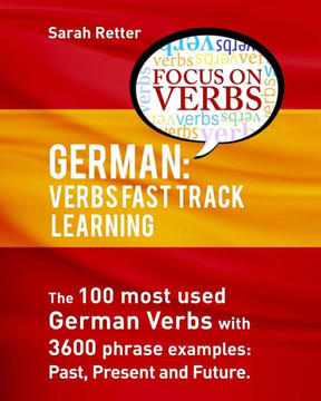 German: Verbs Fast Track Learning: The 100 Most Used German Verbs With 3600 Phrase Examples: Past, Present And Future (German For English Speakers)