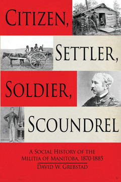 Citizen, Settler, Soldier, Scoundrel: A Social History of the Militia of Manitoba, 1870-1885