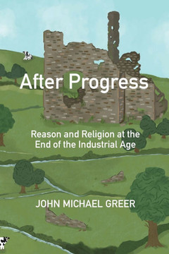 After Progress: Reason and Religion at the End of the Industrial Age