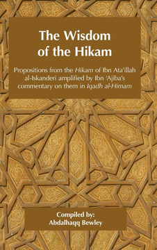 The Wisdom of the Hikam: Propositions from the Hikam of Ibn Ata'illah amplified by Ibn '​Ajiba's commentary on them in his Iqadh al-Himam