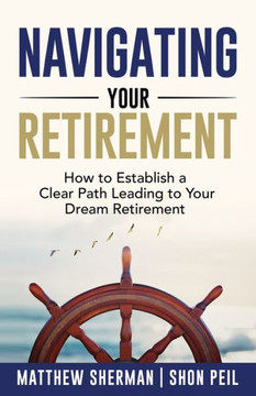 Navigating Your Retirement: How to Establish a Clear Path Leading to Your Dream Retirement Navigating Your Retirement: How to Establish a Clear Path Leading to Your Dream Retirement