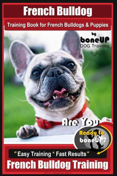 French Bulldog Training Book for French Bulldogs & Puppies By BoneUP DOG Trainin: Are You Ready to Bone Up? Easy Training * Fast Results French Bulldog Training French Bulldog Training Book for French Bulldogs & Puppies By BoneUP DOG Trainin: Are You Ready to Bone Up? Easy Training * Fast Results French Bulldog Training