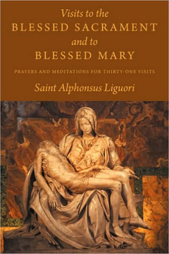 Visits to the Blessed Sacrament and to Blessed Mary: Prayers and Meditations for Thirty-One Visits Visits to the Blessed Sacrament and to Blessed Mary: Prayers and Meditations for Thirty-One Visits