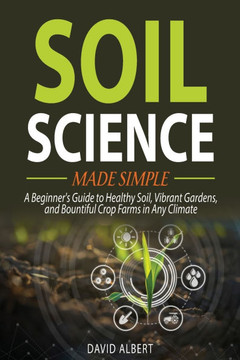 Soil Science Made Simple: A Beginner's Guide to Healthy Soil, Vibrant Gardens, and Bountiful Crop Farms in Any Climate