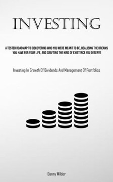 Investing: A Tested Roadmap To Discovering Who You Were Meant To Be, Realizing The Dreams You Have For Your Life, And Crafting Th