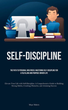 Self-Discipline: The Path to Personal Greatness: Mastering Self-Discipline for a Fulfilling and Purpose-Driven Life (Elevate Your Life