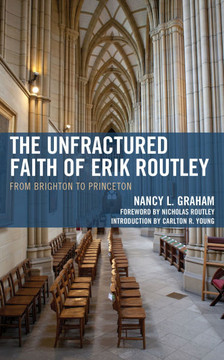 The Unfractured Faith of Erik Routley: From Brighton to Princeton The Unfractured Faith of Erik Routley: From Brighton to Princeton