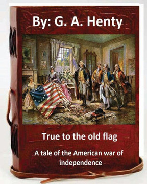True To The Old Flag; A Tale Of The American War Of Independence. By: G. A. Henty: (Historical)