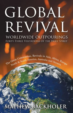 Global Revival - Worldwide Outpourings, Forty-Three Visitations of the Holy Spirit, the Great Commission: Revivals in Asia, Africa, Europe, North & So