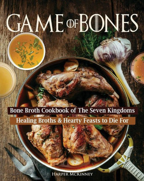 Game Of Bones: Bone Broth Cookbook Of The Seven Kingdoms: Healing Broths And Hearty Feasts To Die For
