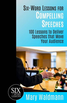 Six-Word Lessons for Compelling Speeches: 100 Lessons to Deliver Speeches that Move Your Audiences