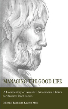 Managing the Good Life: A Commentary on Aristotle's Nicomachean Ethics for Business Practitioners