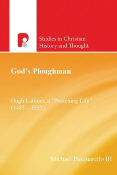 God's Ploughman: Hugh Latimer, a ""preaching Life"" (1485-1555): Hugh Latimer, a ""Preaching Life"" (1485-1555)