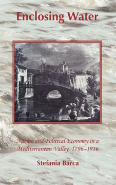 Enclosing Water: Nature and Political Economy in a Mediterranean Valley 1796-1916