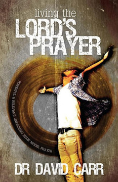 Living the Lord's Prayer: Powerful and relevant: unpacking Jesus' model prayer