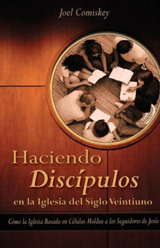 Haciendo Discipulos En La Iglesia del Siglo Veintiuno: Como La Iglesia Basada En Celulas Moldea a Los Seguidores de Jesus Haciendo Discipulos En La Iglesia del Siglo Veintiuno: Como La Iglesia Basada En Celulas Moldea a Los Seguidores de Jesus