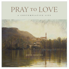 Pray to Love: A Contemplative Life Pray to Love: A Contemplative Life