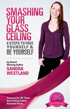 Smashing Your Glass Ceiling: 8 Steps To Free Yourself & Be Yourself
