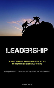 Leadership: Techniques and Methods of Proven Leadership That Will Help You Discover the Real Leader That Lies Within You (Strategi