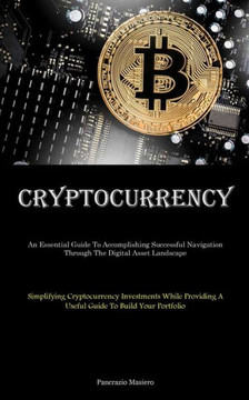 Cryptocurrency: An Essential Guide To Accomplishing Successful Navigation Through The Digital Asset Landscape (Simplifying Cryptocurre