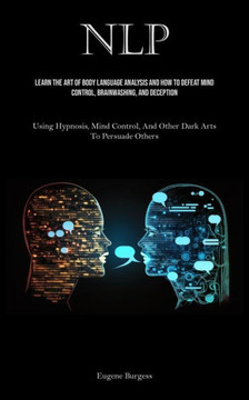 Nlp: Learn The Art Of Body Language Analysis And How To Defeat Mind Control, Brainwashing, And Deception (Using Hypnosis, M