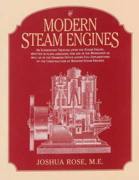 Modern Steam Engines: an Elementary Treatise Upon the Steam Engine, Written in Plain Language; for Use in the Workshop as Well as in the Dra