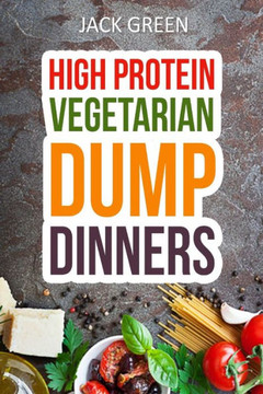 Vegetarian: High Protein Dump Dinners-Whole Food Recipes On A Budget(Crockpot,Slowcooker,Cast Iron)