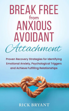 Break Free From Anxious Avoidant Attachment: Proven Recovery Strategies for Identifying Emotional Anxiety, Psychological Triggers and Achieve Fulfilli