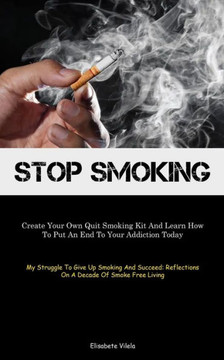 Stop Smoking: Create Your Own Quit Smoking Kit And Learn How To Put An End To Your Addiction Today (My Struggle To Give Up Smoking A