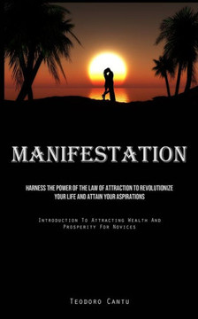 Manifestation: Harness The Power Of The Law Of Attraction To Revolutionize Your Life And Attain Your Aspirations (Introduction To Att