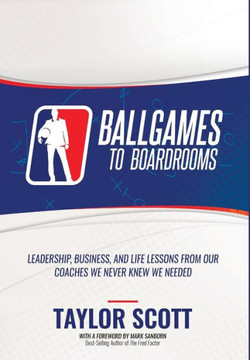 Ballgames to Boardrooms: Leadership, Business, and Life Lessons From Our Coaches We Never Knew We Needed