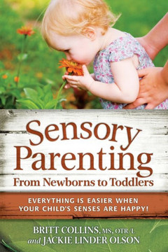 Sensory Parenting, from Newborns to Toddlers: Everything Is Easier When Your Child's Senses Are Happy!