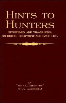 Hints to Hunters, Sportsmen and Travellers on Dress, Equipment, and Camp Life (Big Game Hunting / Safari Series)