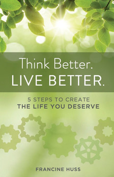 Think Better. Live Better.: 5 Steps to Create the Life You Deserve