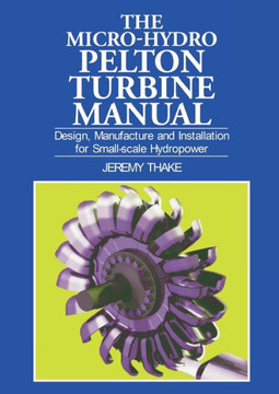 Micro-Hydro Pelton Turbine Manual: Design, Manufacture and Installation for Small-Scale Hydropower