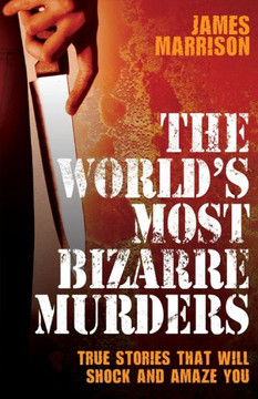 The World's Most Bizarre Murders: True Stories That Will Shock and Amaze You