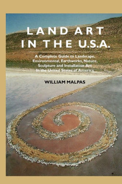 Land Art in the U.S.: A Complete Guide to Landscape, Environmental, Earthworks, Nature, Sculpture and Installation Art in the United States Land Art in the U.S.: A Complete Guide to Landscape, Environmental, Earthworks, Nature, Sculpture and Installation Art in the United States