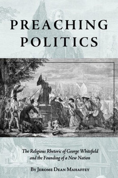 Preaching Politics: The Religious Rhetoric of George Whitefield and the Founding of a New Nation