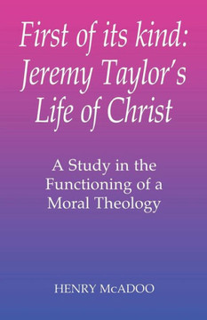 First of Its Kind: Jeremy Taylor's Life of Christ: A Study in the Functioning of a Moral Theology